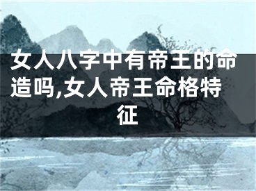 女人八字中有帝王的命造吗,女人帝王命格特征