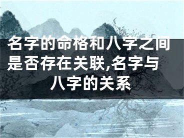 名字的命格和八字之间是否存在关联,名字与八字的关系