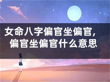 女命八字偏官坐偏官,偏官坐偏官什么意思
