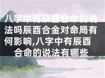 八字中有辰酉合命的说法吗辰酉合金对命局有何影响,八字中有辰酉合命的说法有哪些