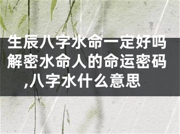 生辰八字水命一定好吗解密水命人的命运密码,八字水什么意思