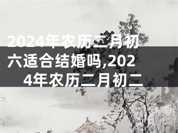 2024年农历二月初六适合结婚吗,2024年农历二月初二
