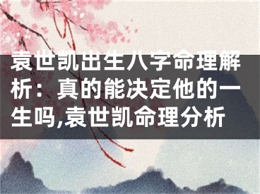 袁世凯出生八字命理解析:真的能决定他的一生吗,袁世凯命理分析