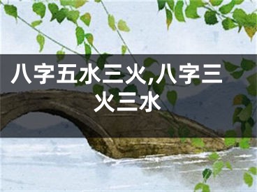 八字五水三火,八字三火三水