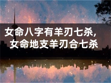 女命八字有羊刃七杀,女命地支羊刃合七杀