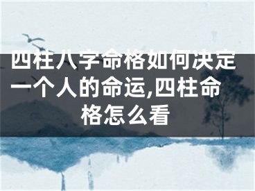 四柱八字命格如何决定一个人的命运,四柱命格怎么看