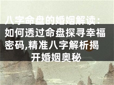 八字命盘的婚姻解读:如何透过命盘探寻幸福密码,精准八字解析揭开婚姻奥秘