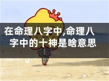 在命理八字中,命理八字中的十神是啥意思