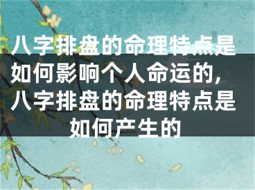 八字排盘的命理特点是如何影响个人命运的,八字排盘的命理特点是如何产生的