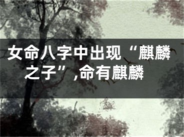 女命八字中出现“麒麟之子”,命有麒麟