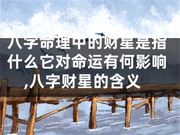八字命理中的财星是指什么它对命运有何影响,八字财星的含义