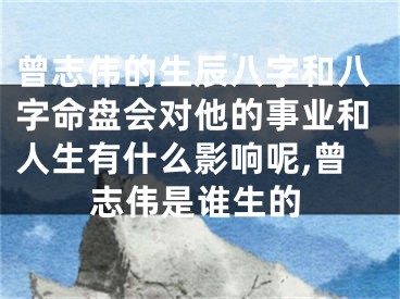 曾志伟的生辰八字和八字命盘会对他的事业和人生有什么影响呢,曾志伟是谁生的
