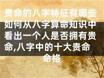 贵命的八字特征有哪些如何从八字算命知识中看出一个人是否拥有贵命,八字中的十大贵命命格