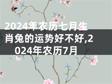 2024年农历七月生肖兔的运势好不好,2024年农历7月