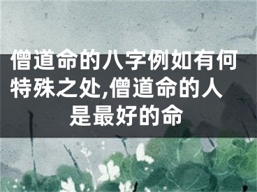 僧道命的八字例如有何特殊之处,僧道命的人是最好的命