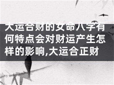 大运合财的女命八字有何特点会对财运产生怎样的影响,大运合正财