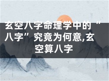 玄空八字命理学中的“八字”究竟为何意,玄空算八字