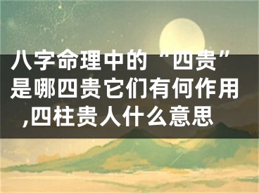 八字命理中的“四贵”是哪四贵它们有何作用,四柱贵人什么意思