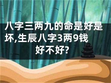 八字三两九的命是好是坏,生辰八字3两9钱好不好?