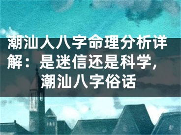 潮汕人八字命理分析详解:是迷信还是科学,潮汕八字俗话