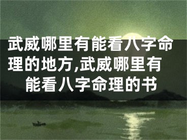 武威哪里有能看八字命理的地方,武威哪里有能看八字命理的书
