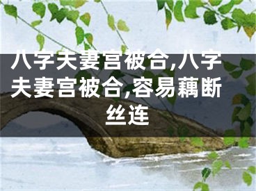 八字夫妻宫被合,八字夫妻宫被合,容易藕断丝连