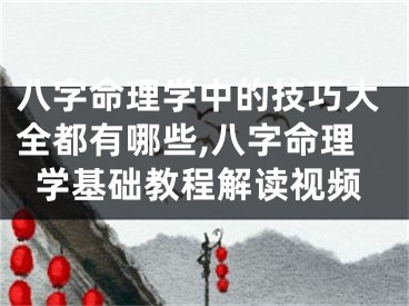 八字命理学中的技巧大全都有哪些,八字命理学基础教程解读视频