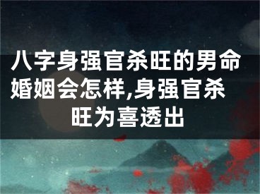 八字身强官杀旺的男命婚姻会怎样,身强官杀旺为喜透出