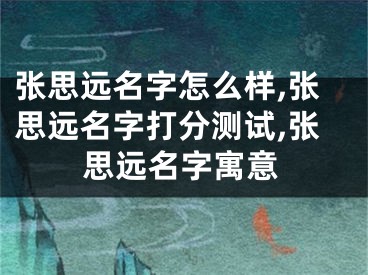 张思远名字怎么样,张思远名字打分测试,张思远名字寓意