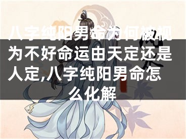 八字纯阳男命为何被视为不好命运由天定还是人定,八字纯阳男命怎么化解