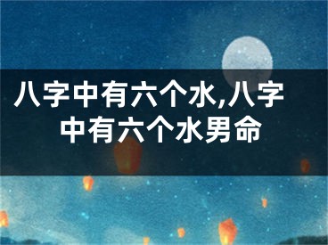 八字中有六个水,八字中有六个水男命
