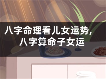 八字命理看儿女运势,八字算命子女运