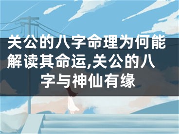 关公的八字命理为何能解读其命运,关公的八字与神仙有缘