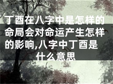 丁酉在八字中是怎样的命局会对命运产生怎样的影响,八字中丁酉是什么意思