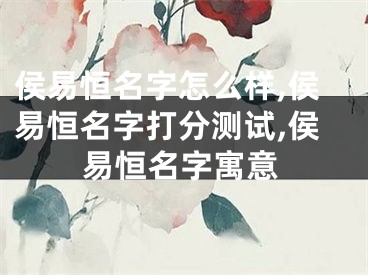 侯易恒名字怎么样,侯易恒名字打分测试,侯易恒名字寓意