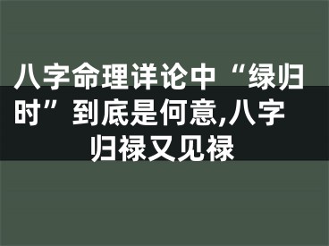 八字命理详论中“绿归时”到底是何意,八字归禄又见禄
