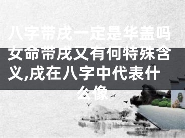 八字带戌一定是华盖吗女命带戌又有何特殊含义,戌在八字中代表什么像