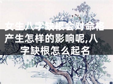 女生八字缺根会对命格产生怎样的影响呢,八字缺根怎么起名