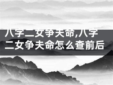 八字二女争夫命,八字二女争夫命怎么查前后