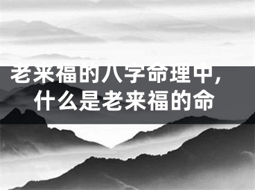 老来福的八字命理中,什么是老来福的命