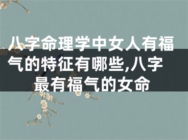 八字命理学中女人有福气的特征有哪些,八字最有福气的女命