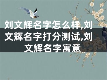 刘文辉名字怎么样,刘文辉名字打分测试,刘文辉名字寓意