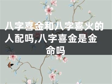八字喜金和八字喜火的人配吗,八字喜金是金命吗