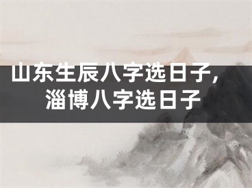 山东生辰八字选日子,淄博八字选日子