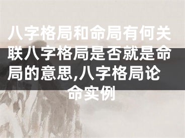 八字格局和命局有何关联八字格局是否就是命局的意思,八字格局论命实例