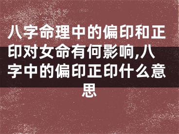 八字命理中的偏印和正印对女命有何影响,八字中的偏印正印什么意思