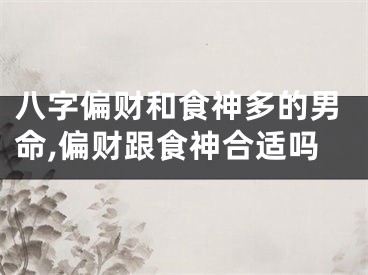 八字偏财和食神多的男命,偏财跟食神合适吗