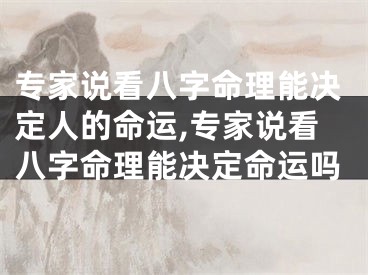 专家说看八字命理能决定人的命运,专家说看八字命理能决定命运吗