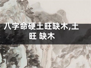 八字命硬土旺缺木,土旺 缺木