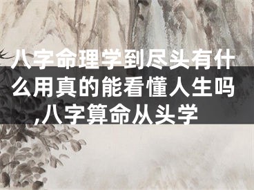 八字命理学到尽头有什么用真的能看懂人生吗,八字算命从头学